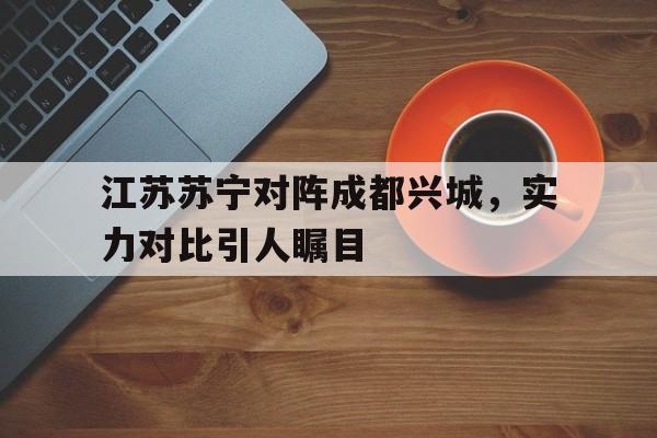 包含江苏苏宁对阵成都兴城，实力对比引人瞩目的词条