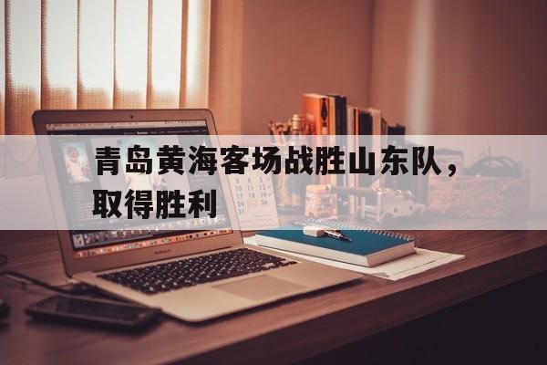 青岛黄海客场战胜山东队，取得胜利