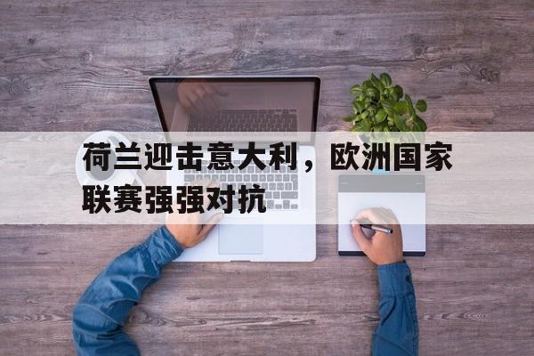 包含荷兰迎击意大利,欧洲国家联赛强强对抗的词条